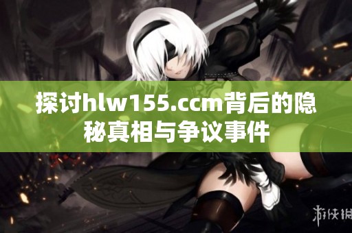 探讨hlw155.ccm背后的隐秘真相与争议事件