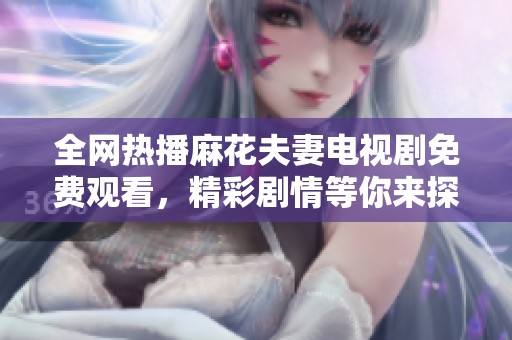 全网热播麻花夫妻电视剧免费观看，精彩剧情等你来探索