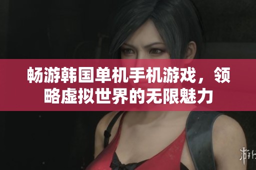 畅游韩国单机手机游戏，领略虚拟世界的无限魅力