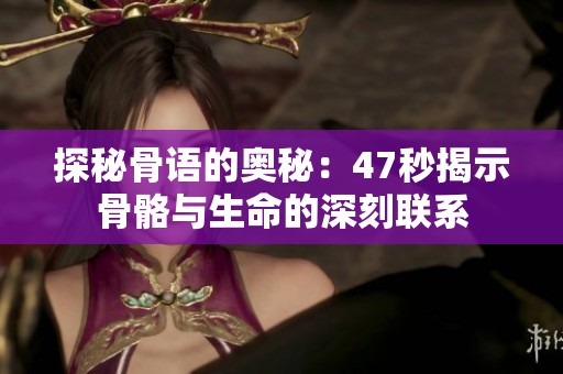 探秘骨语的奥秘：47秒揭示骨骼与生命的深刻联系