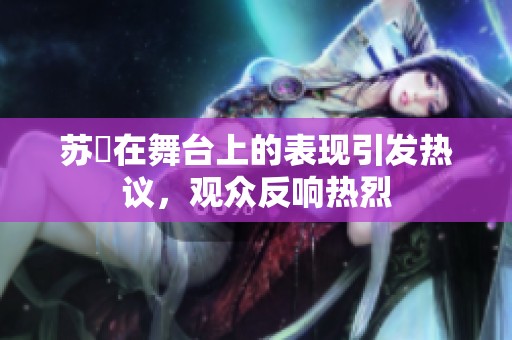 苏玥在舞台上的表现引发热议，观众反响热烈