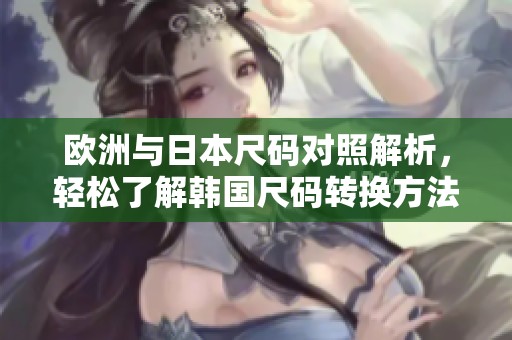 欧洲与日本尺码对照解析，轻松了解韩国尺码转换方法