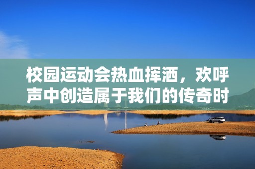 校园运动会热血挥洒，欢呼声中创造属于我们的传奇时刻