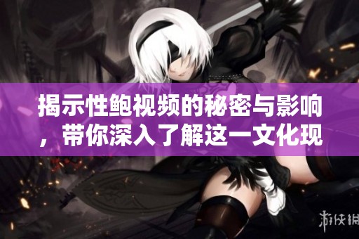 揭示性鲍视频的秘密与影响，带你深入了解这一文化现象