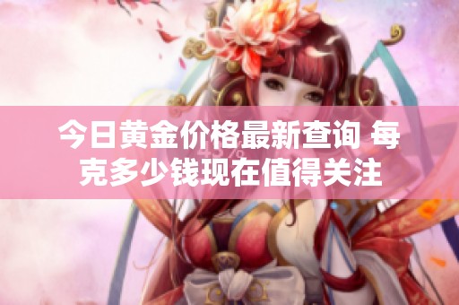 今日黄金价格最新查询 每克多少钱现在值得关注