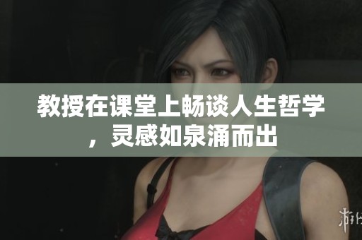 教授在课堂上畅谈人生哲学，灵感如泉涌而出