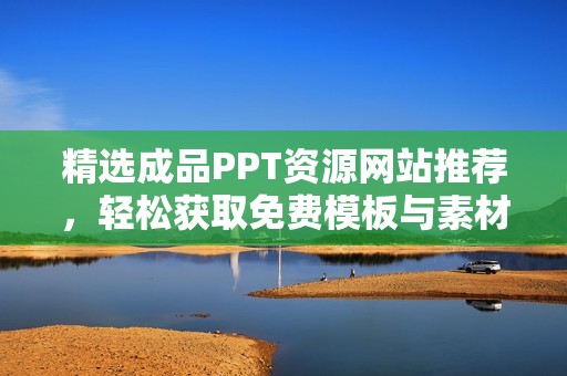 精选成品PPT资源网站推荐，轻松获取免费模板与素材