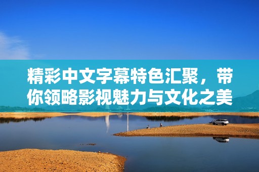 精彩中文字幕特色汇聚，带你领略影视魅力与文化之美