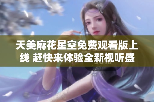 天美麻花星空免费观看版上线 赶快来体验全新视听盛宴