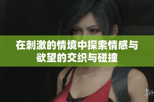 在刺激的情境中探索情感与欲望的交织与碰撞