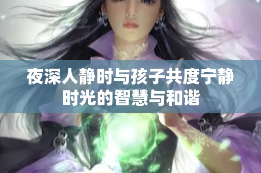 夜深人静时与孩子共度宁静时光的智慧与和谐