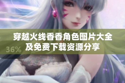 穿越火线香香角色图片大全及免费下载资源分享