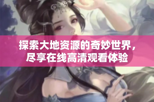 探索大地资源的奇妙世界，尽享在线高清观看体验