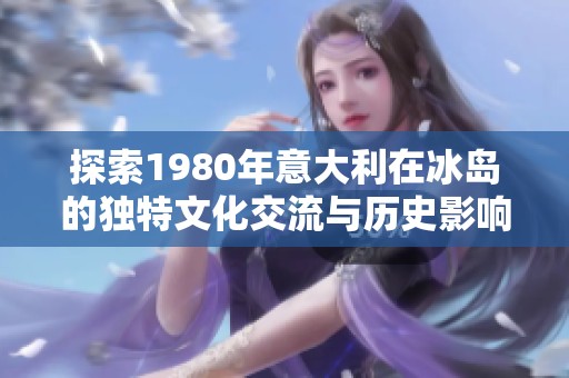 探索1980年意大利在冰岛的独特文化交流与历史影响