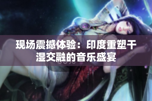 现场震撼体验：印度重塑干湿交融的音乐盛宴