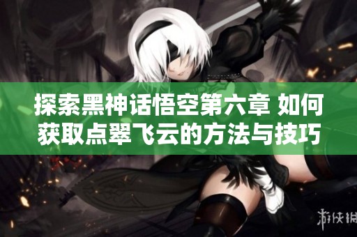 探索黑神话悟空第六章 如何获取点翠飞云的方法与技巧