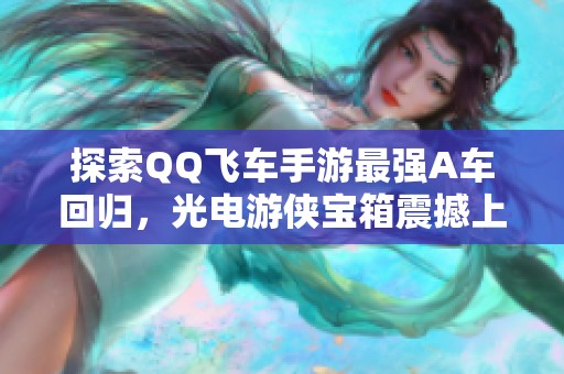 探索QQ飞车手游最强A车回归，光电游侠宝箱震撼上架