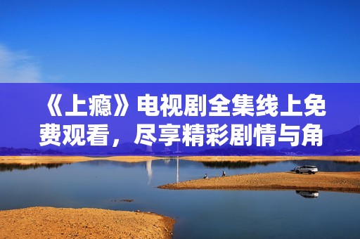 《上瘾》电视剧全集线上免费观看，尽享精彩剧情与角色魅力