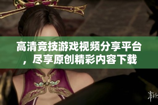 高清竞技游戏视频分享平台，尽享原创精彩内容下载