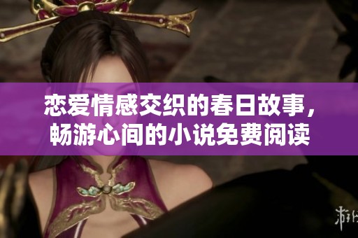 恋爱情感交织的春日故事，畅游心间的小说免费阅读