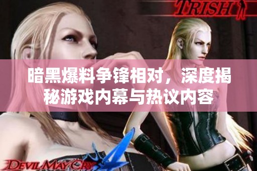 暗黑爆料争锋相对，深度揭秘游戏内幕与热议内容