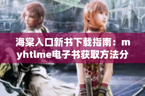 海棠入口新书下载指南：myhtlme电子书获取方法分享