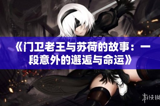 《门卫老王与苏荷的故事：一段意外的邂逅与命运》
