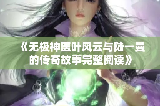 《无极神医叶风云与陆一曼的传奇故事完整阅读》