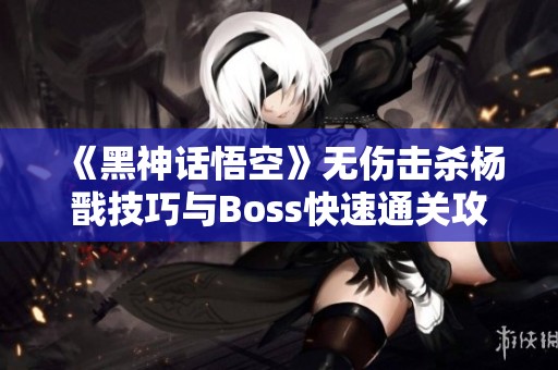 《黑神话悟空》无伤击杀杨戬技巧与Boss快速通关攻略分享