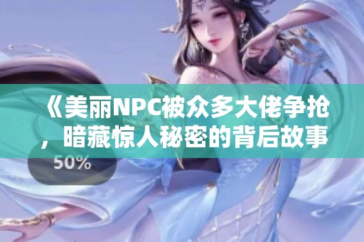 《美丽NPC被众多大佬争抢，暗藏惊人秘密的背后故事》