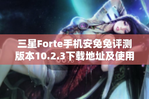 三星Forte手机安兔兔评测版本10.2.3下载地址及使用指南