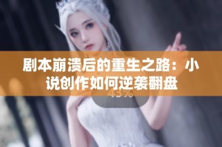 剧本崩溃后的重生之路：小说创作如何逆袭翻盘