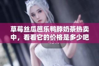草莓丝瓜芭乐鸭脖奶茶热卖中，看看它的价格是多少吧