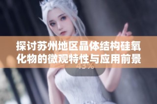 探讨苏州地区晶体结构硅氧化物的微观特性与应用前景