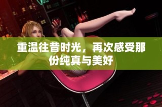重温往昔时光，再次感受那份纯真与美好