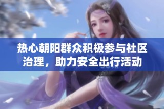 热心朝阳群众积极参与社区治理，助力安全出行活动
