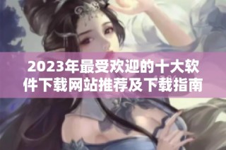 2023年最受欢迎的十大软件下载网站推荐及下载指南