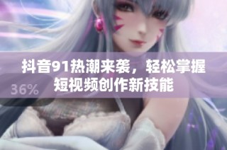 抖音91热潮来袭，轻松掌握短视频创作新技能