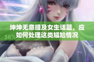 坤坤无意提及女生话题，应如何处理这类尴尬情况