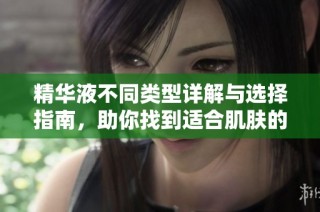 精华液不同类型详解与选择指南，助你找到适合肌肤的产品