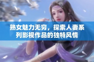 熟女魅力无穷，探索人妻系列影视作品的独特风情
