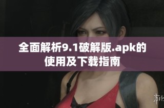 全面解析9.1破解版.apk的使用及下载指南