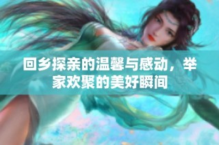 回乡探亲的温馨与感动，举家欢聚的美好瞬间