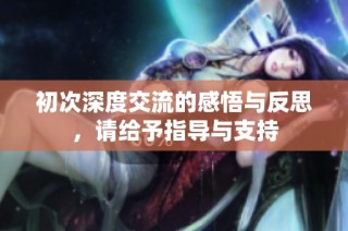 初次深度交流的感悟与反思，请给予指导与支持