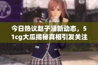 今日热议赵子涵新动态，51cg大瓜揭秘真相引发关注