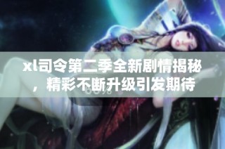 xl司令第二季全新剧情揭秘，精彩不断升级引发期待