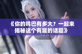 《你的鸣巴有多大？一起来揭秘这个有趣的话题》