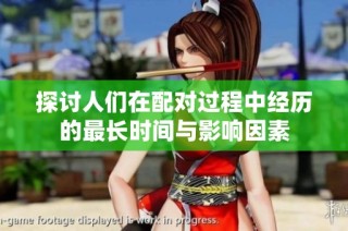 探讨人们在配对过程中经历的最长时间与影响因素