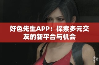 好色先生APP：探索多元交友的新平台与机会