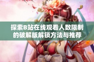 探索B站在线观看人数限制的破解版解锁方法与推荐